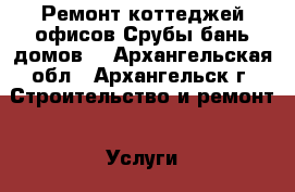 Ремонт коттеджей,офисов.Срубы бань,домов. - Архангельская обл., Архангельск г. Строительство и ремонт » Услуги   